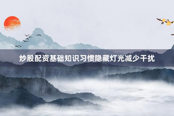 炒股配资基础知识习惯隐藏灯光减少干扰