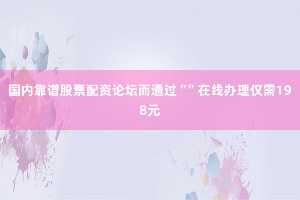 国内靠谱股票配资论坛而通过“”在线办理仅需198元
