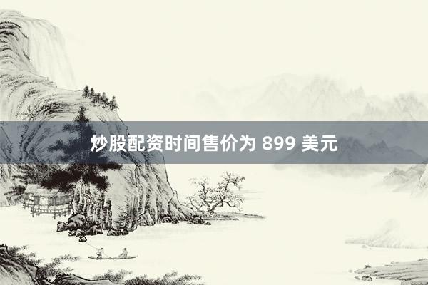 炒股配资时间售价为 899 美元