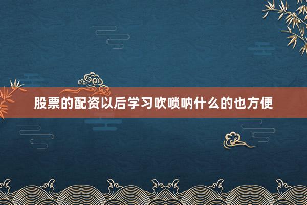 股票的配资以后学习吹唢呐什么的也方便