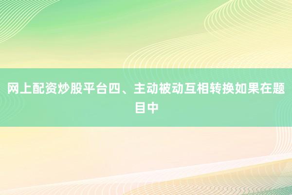 网上配资炒股平台四、主动被动互相转换如果在题目中
