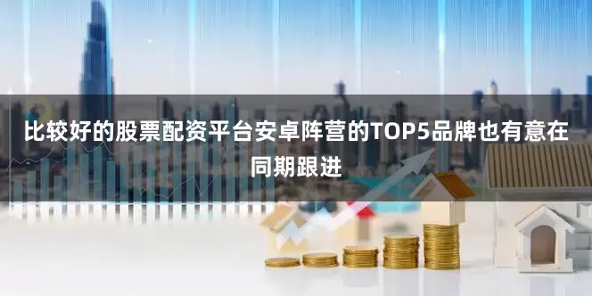 比较好的股票配资平台安卓阵营的TOP5品牌也有意在同期跟进