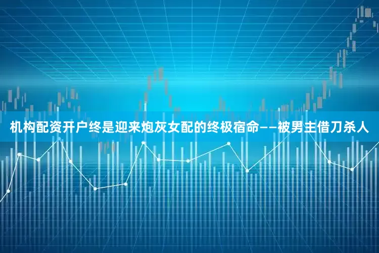 机构配资开户终是迎来炮灰女配的终极宿命——被男主借刀杀人