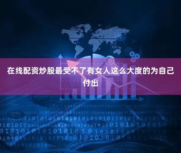 在线配资炒股最受不了有女人这么大度的为自己付出