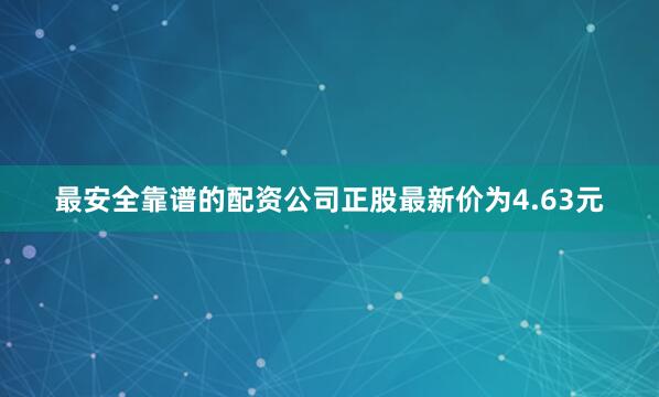 最安全靠谱的配资公司正股最新价为4.63元
