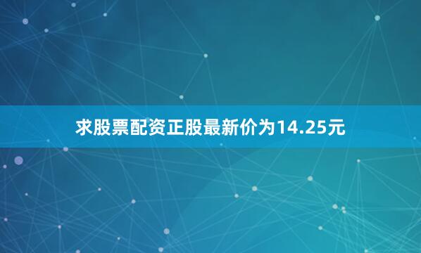 求股票配资正股最新价为14.25元