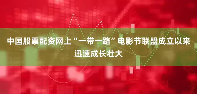 中国股票配资网上“一带一路”电影节联盟成立以来迅速成长壮大