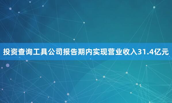 投资查询工具公司报告期内实现营业收入31.4亿元
