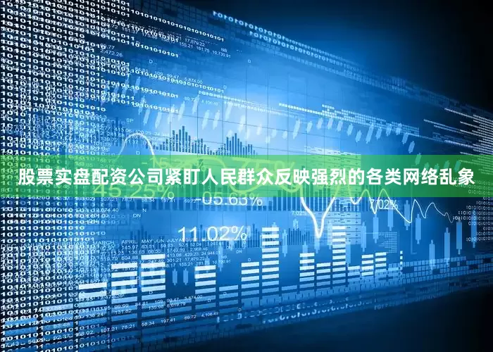 股票实盘配资公司紧盯人民群众反映强烈的各类网络乱象