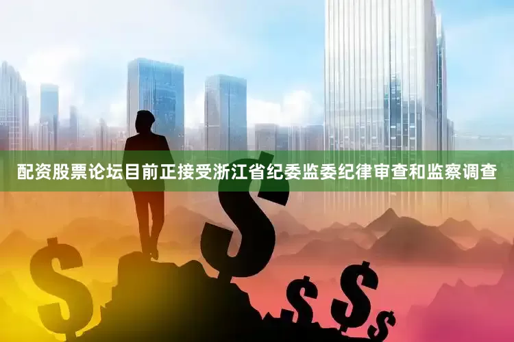 配资股票论坛目前正接受浙江省纪委监委纪律审查和监察调查