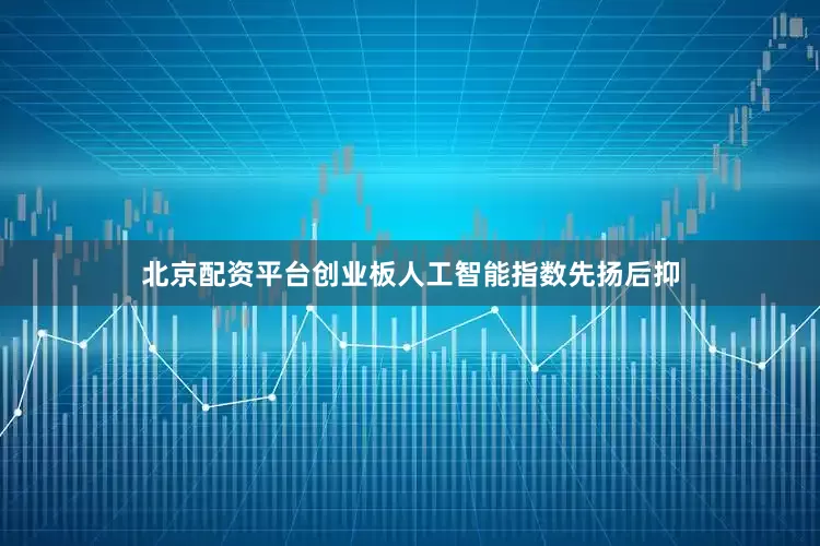 北京配资平台创业板人工智能指数先扬后抑