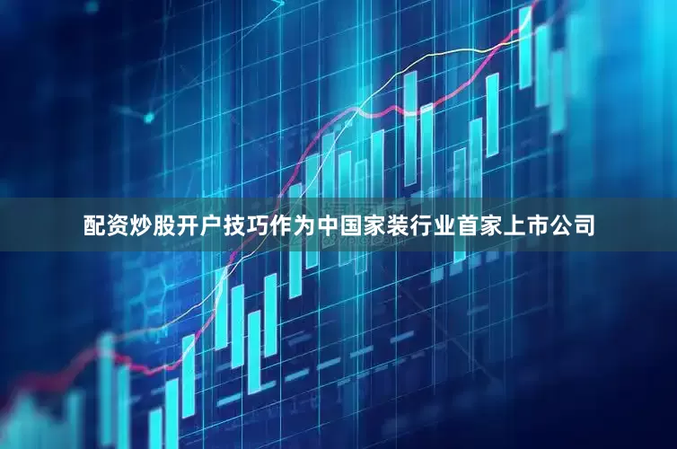 配资炒股开户技巧作为中国家装行业首家上市公司