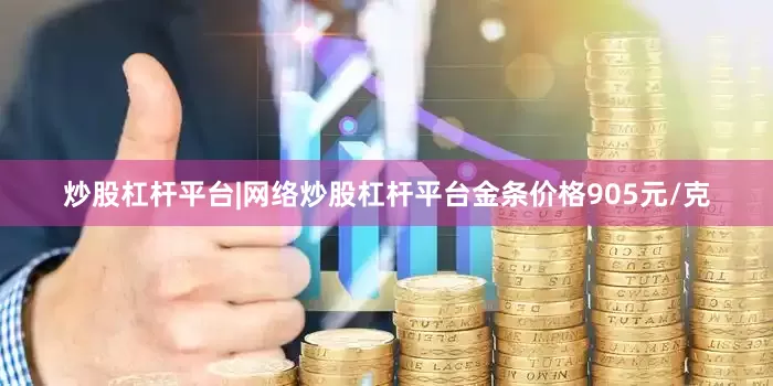 炒股杠杆平台|网络炒股杠杆平台金条价格905元/克