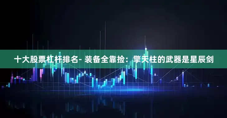 十大股票杠杆排名- 装备全靠捡：擎天柱的武器是星辰剑