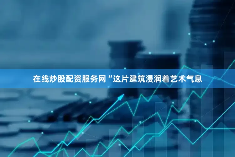 在线炒股配资服务网“这片建筑浸润着艺术气息