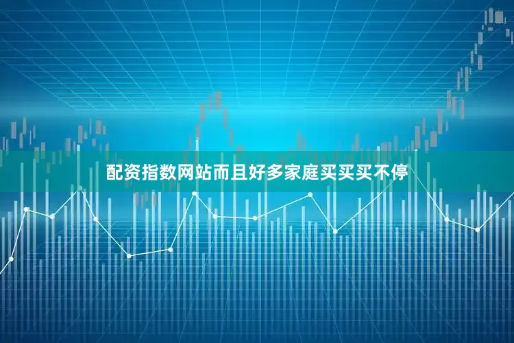 配资指数网站而且好多家庭买买买不停