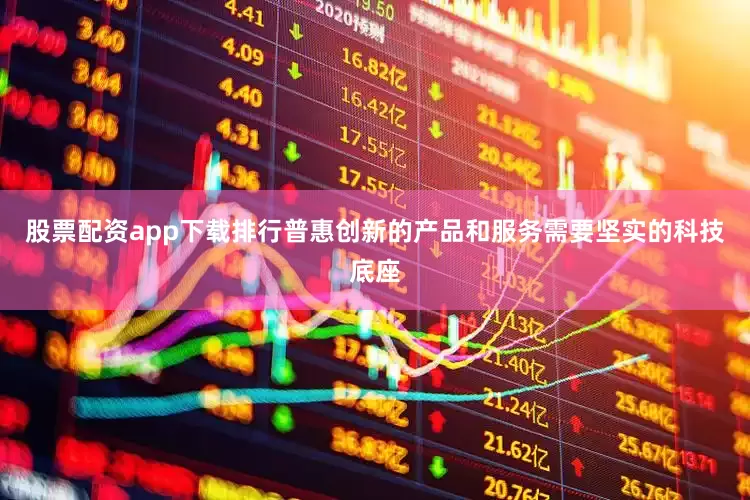 股票配资app下载排行普惠创新的产品和服务需要坚实的科技底座