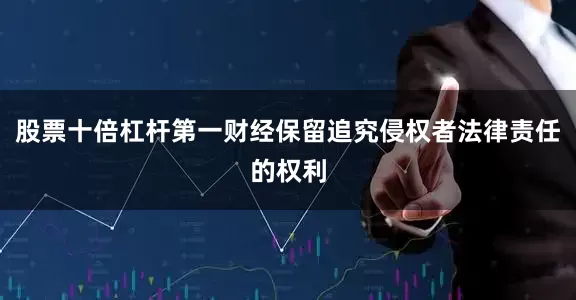 股票十倍杠杆第一财经保留追究侵权者法律责任的权利