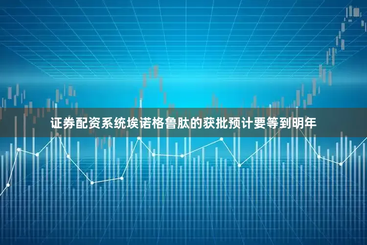 证券配资系统埃诺格鲁肽的获批预计要等到明年