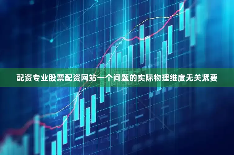配资专业股票配资网站一个问题的实际物理维度无关紧要