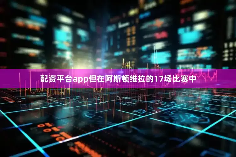 配资平台app但在阿斯顿维拉的17场比赛中