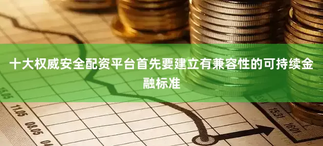 十大权威安全配资平台首先要建立有兼容性的可持续金融标准