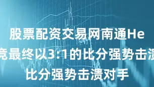 股票配资交易网南通Hero久竞最终以3:1的比分强势击溃对手