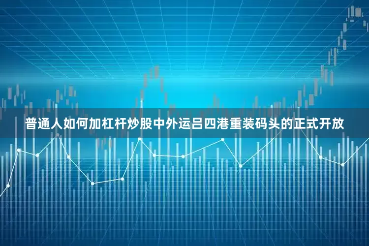 普通人如何加杠杆炒股中外运吕四港重装码头的正式开放