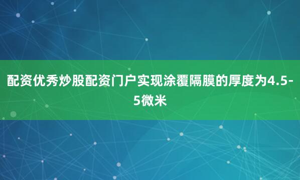 配资优秀炒股配资门户实现涂覆隔膜的厚度为4.5-5微米