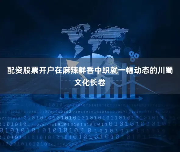 配资股票开户在麻辣鲜香中织就一幅动态的川蜀文化长卷