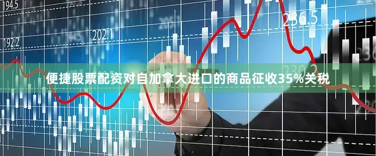 便捷股票配资对自加拿大进口的商品征收35%关税