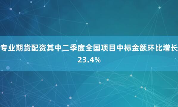 专业期货配资其中二季度全国项目中标金额环比增长23.4%