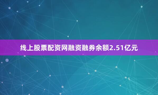 线上股票配资网融资融券余额2.51亿元