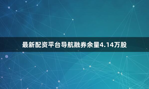 最新配资平台导航融券余量4.14万股