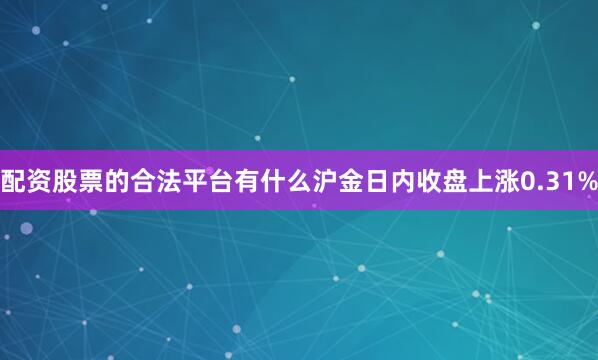 配资股票的合法平台有什么沪金日内收盘上涨0.31%
