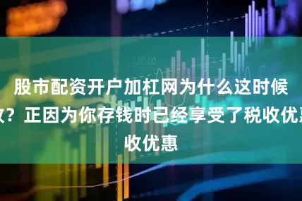 股市配资开户加杠网为什么这时候收？正因为你存钱时已经享受了税收优惠