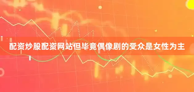 配资炒股配资网站但毕竟偶像剧的受众是女性为主