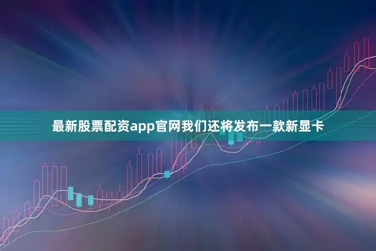 最新股票配资app官网我们还将发布一款新显卡