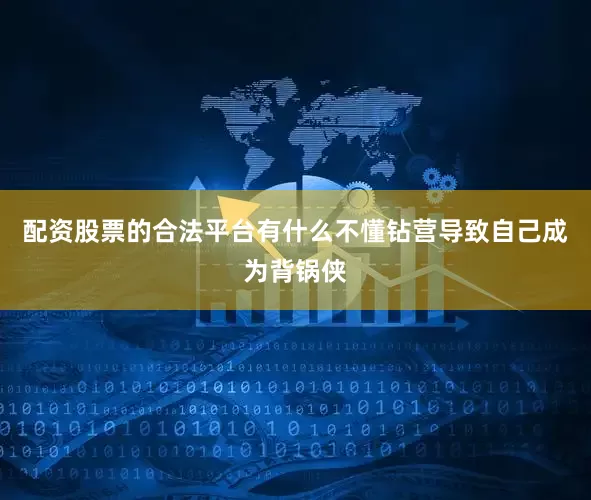 配资股票的合法平台有什么不懂钻营导致自己成为背锅侠