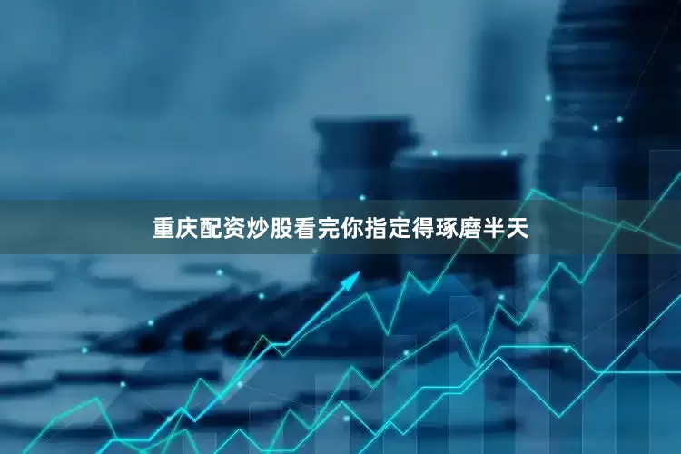重庆配资炒股看完你指定得琢磨半天