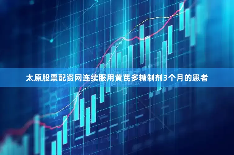 太原股票配资网连续服用黄芪多糖制剂3个月的患者