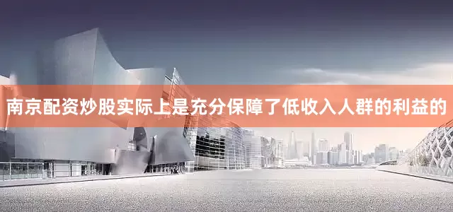 南京配资炒股实际上是充分保障了低收入人群的利益的