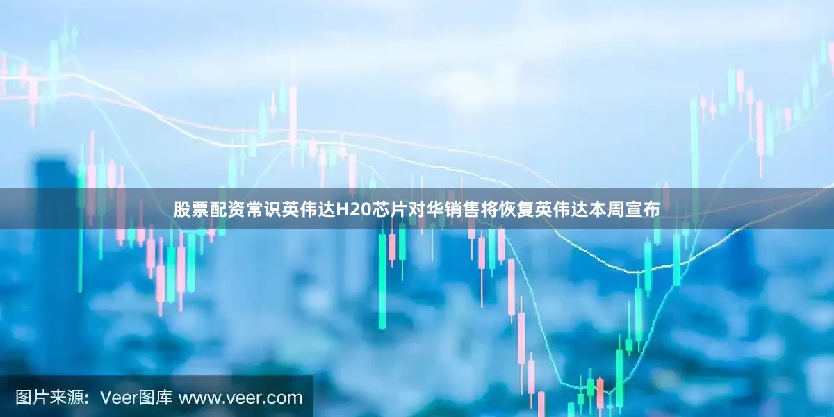 股票配资常识英伟达H20芯片对华销售将恢复英伟达本周宣布