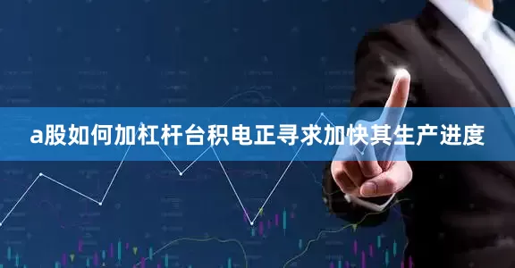 a股如何加杠杆台积电正寻求加快其生产进度