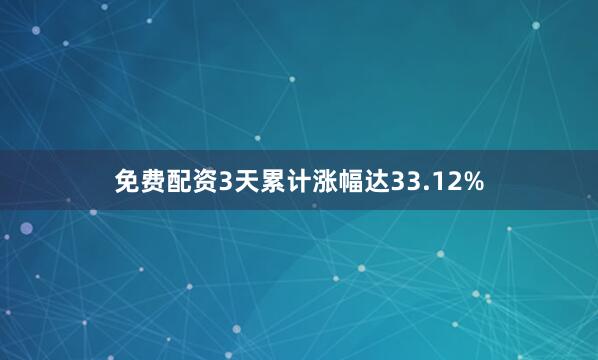 免费配资3天累计涨幅达33.12%
