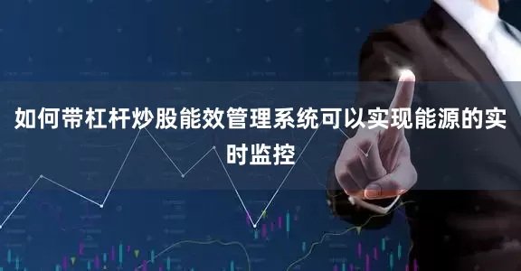 如何带杠杆炒股能效管理系统可以实现能源的实时监控