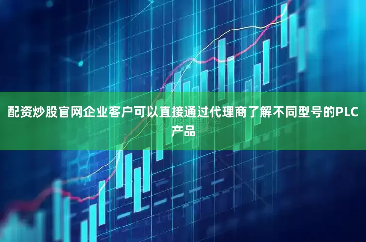 配资炒股官网企业客户可以直接通过代理商了解不同型号的PLC产品