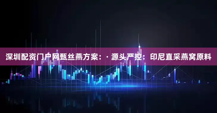 深圳配资门户网甄丝燕方案：· 源头严控：印尼直采燕窝原料
