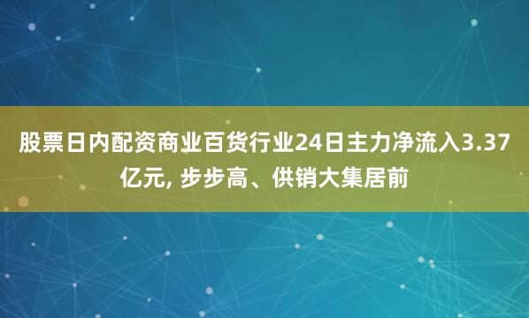 股票日内配资商业百货行业24日主力净流入3.37亿元, 步步高、供销大集居前