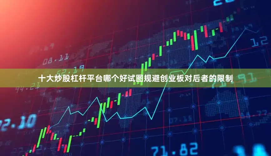 十大炒股杠杆平台哪个好试图规避创业板对后者的限制